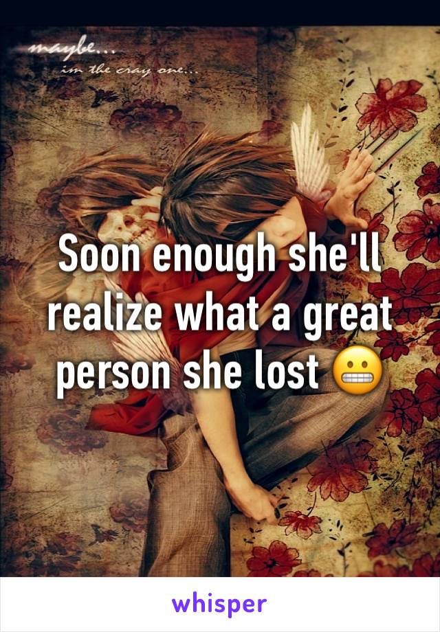 Soon enough she'll realize what a great person she lost 😬