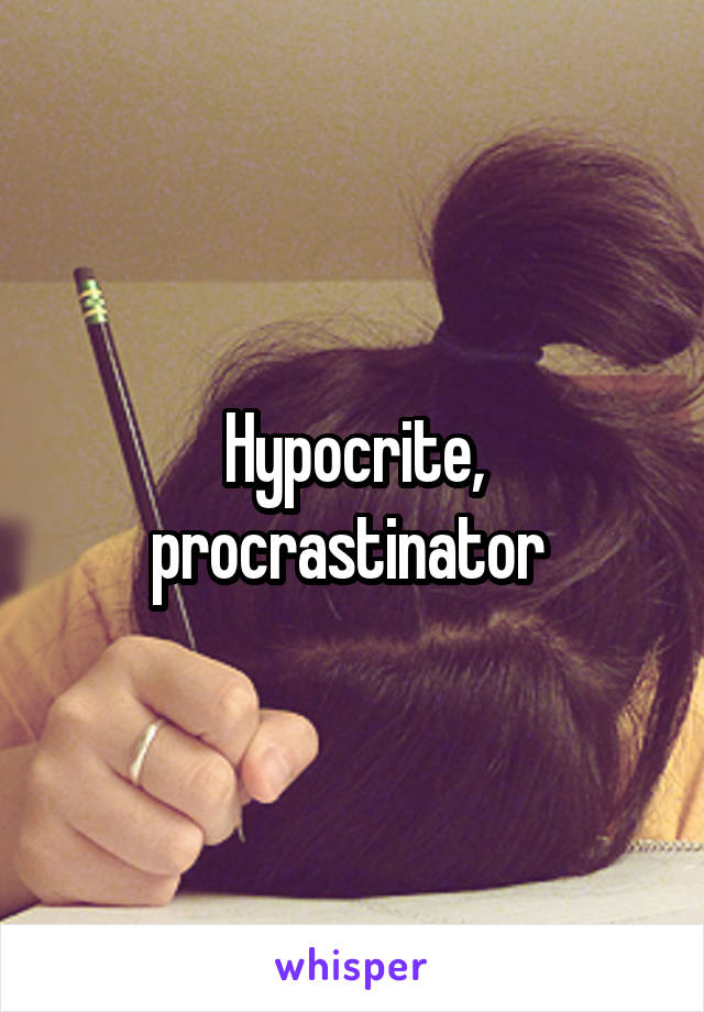 Hypocrite, procrastinator 