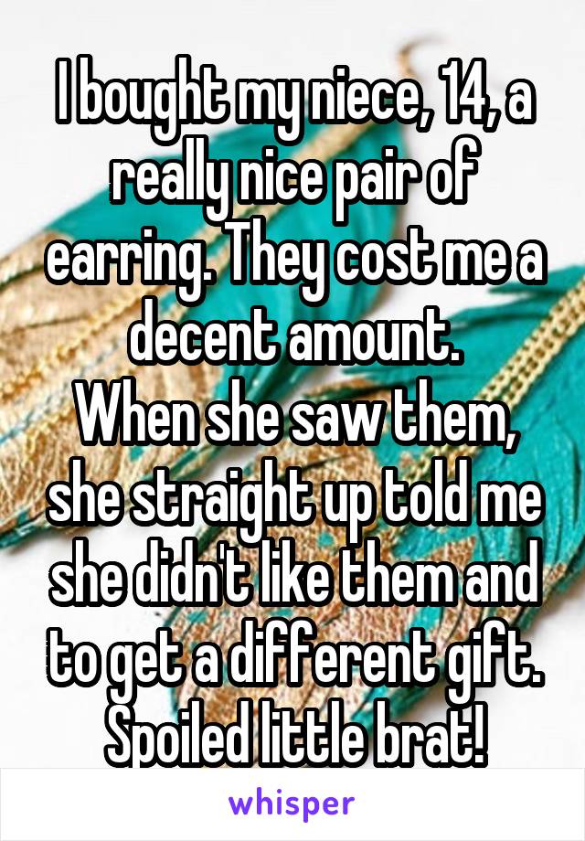 I bought my niece, 14, a really nice pair of earring. They cost me a decent amount.
When she saw them, she straight up told me she didn't like them and to get a different gift.
Spoiled little brat!