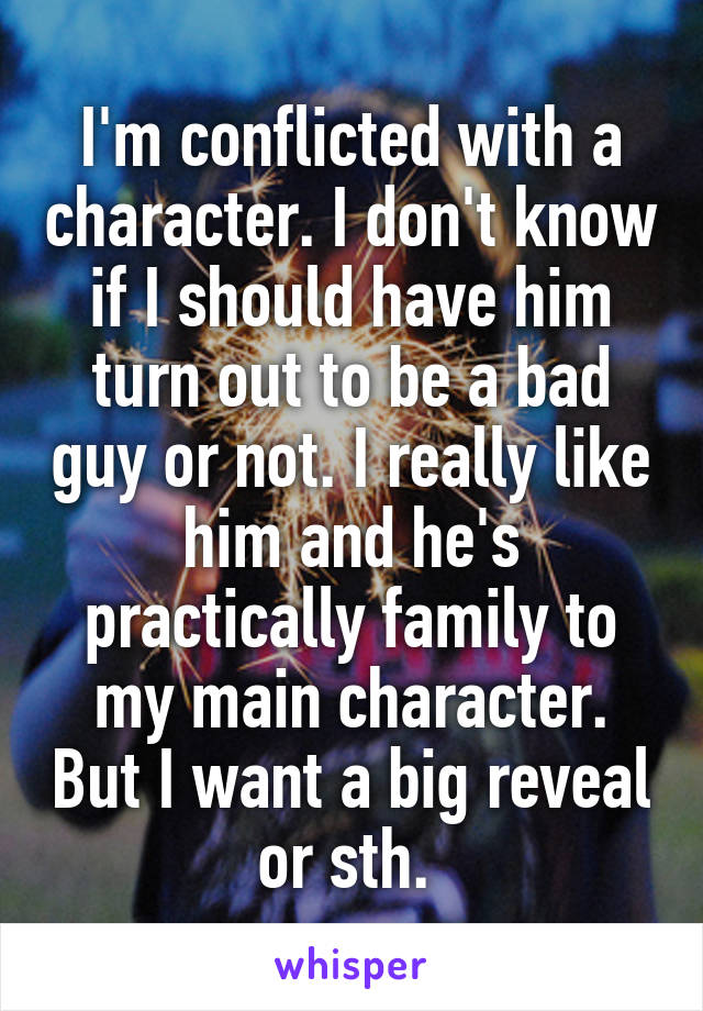 I'm conflicted with a character. I don't know if I should have him turn out to be a bad guy or not. I really like him and he's practically family to my main character. But I want a big reveal or sth. 