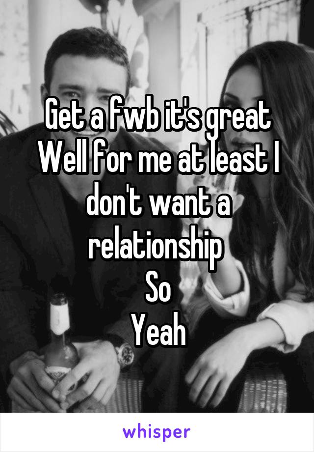 Get a fwb it's great
Well for me at least I don't want a relationship 
So
Yeah