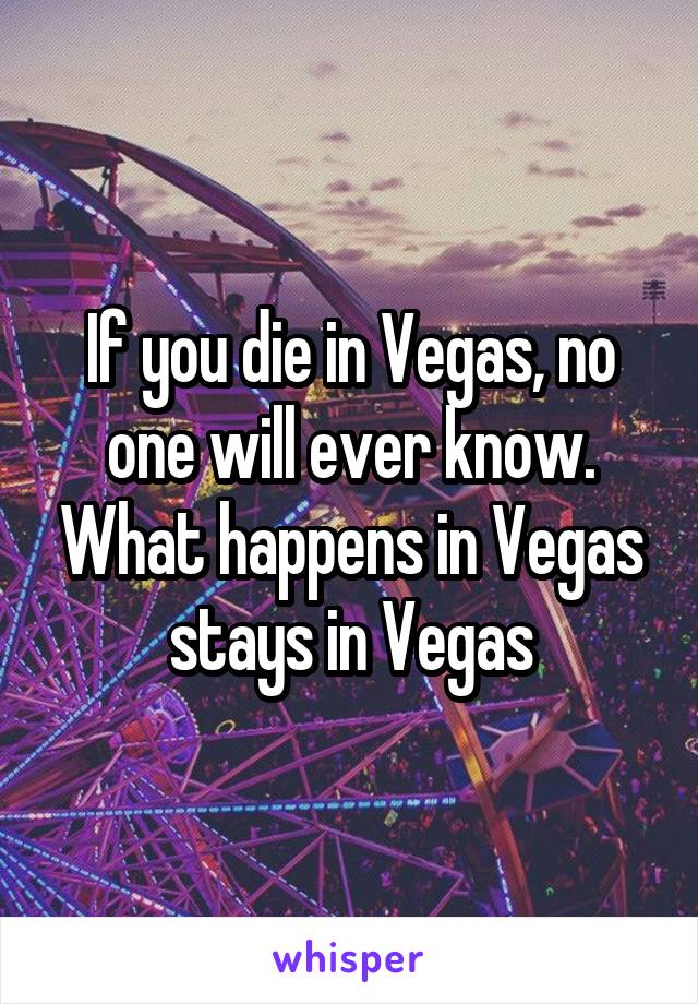 If you die in Vegas, no one will ever know. What happens in Vegas stays in Vegas