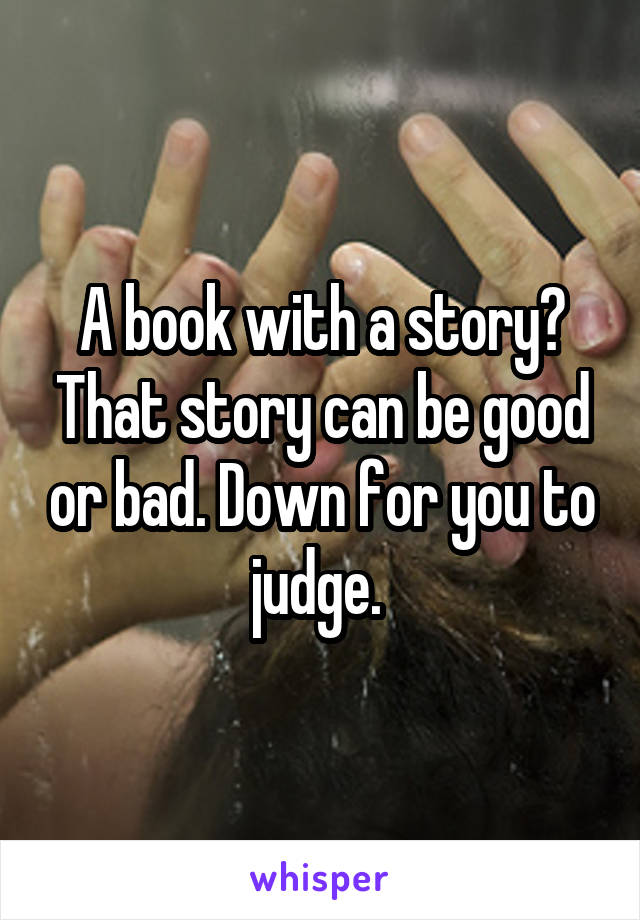 A book with a story? That story can be good or bad. Down for you to judge. 