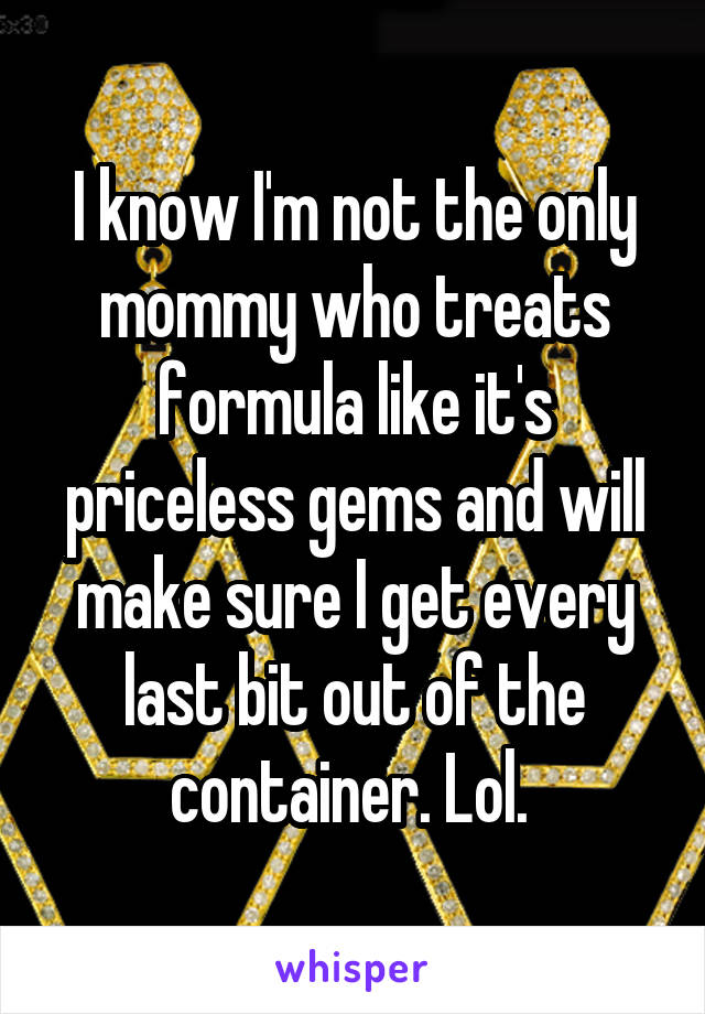 I know I'm not the only mommy who treats formula like it's priceless gems and will make sure I get every last bit out of the container. Lol. 