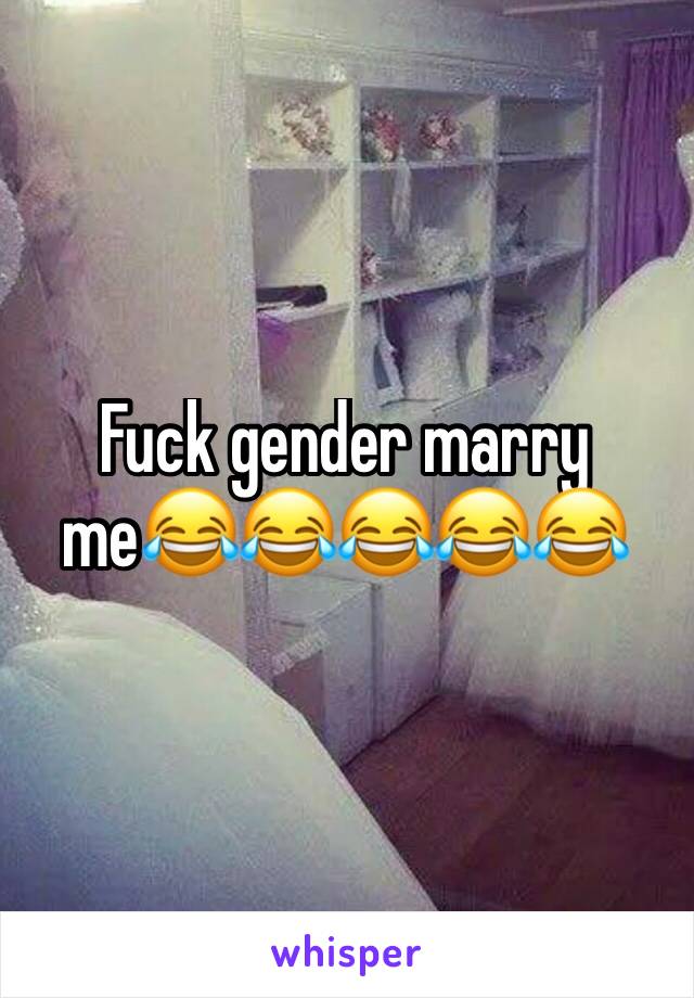 Fuck gender marry me😂😂😂😂😂