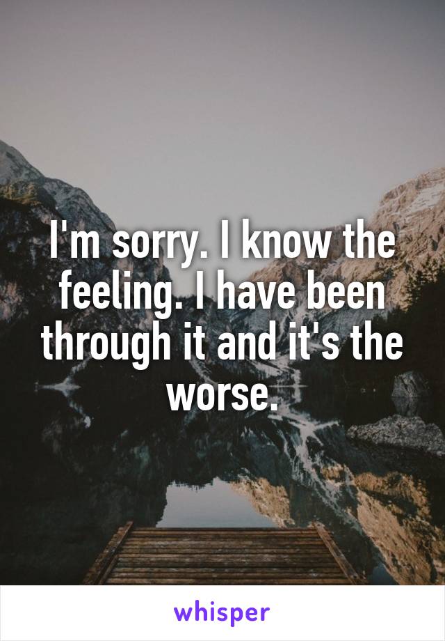 I'm sorry. I know the feeling. I have been through it and it's the worse.