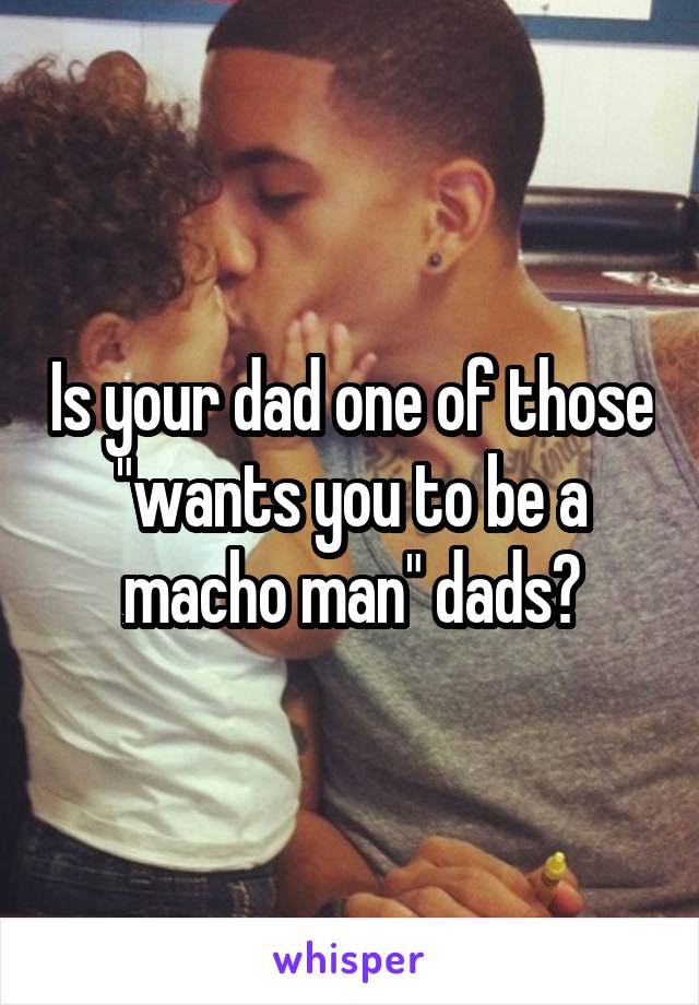 Is your dad one of those "wants you to be a macho man" dads?