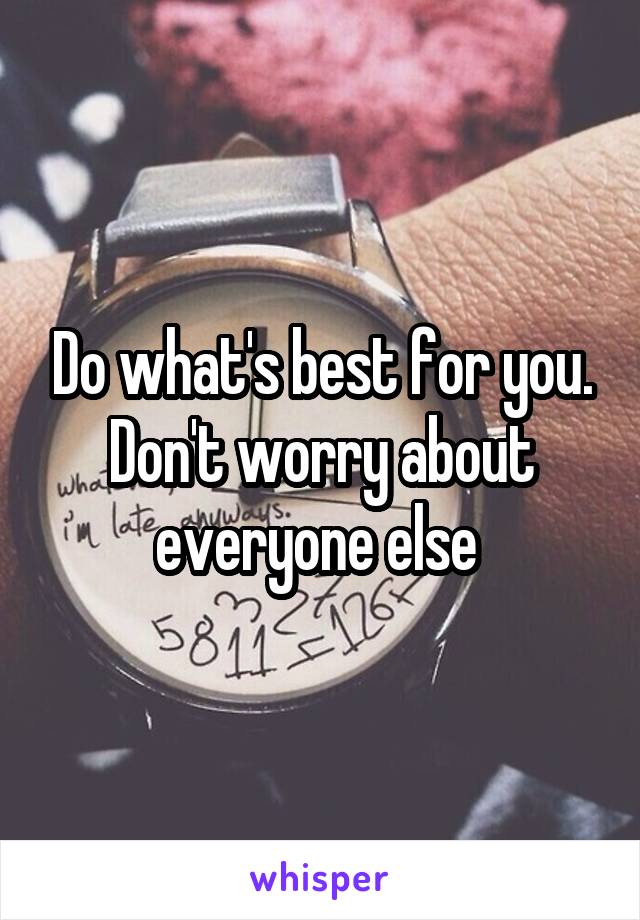 Do what's best for you. Don't worry about everyone else 