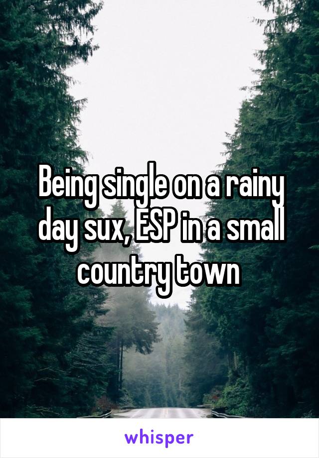 Being single on a rainy day sux, ESP in a small country town 