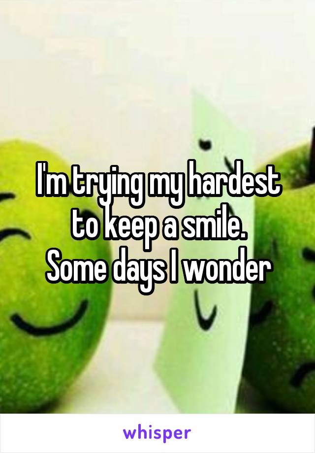 I'm trying my hardest to keep a smile.
Some days I wonder