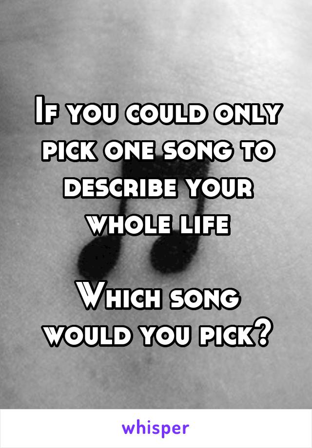 If you could only pick one song to describe your whole life

Which song would you pick?