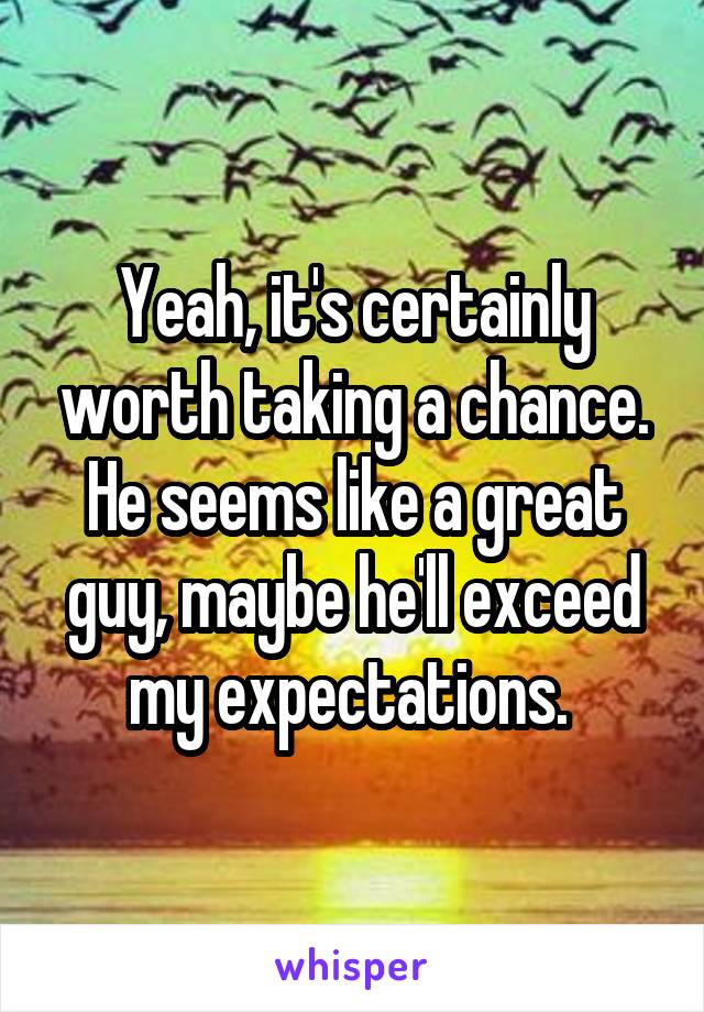 Yeah, it's certainly worth taking a chance. He seems like a great guy, maybe he'll exceed my expectations. 