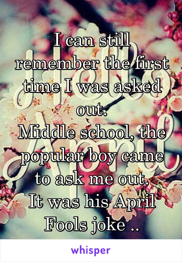 I can still remember the first time I was asked out.
Middle school, the popular boy came to ask me out.
It was his April Fools joke ..