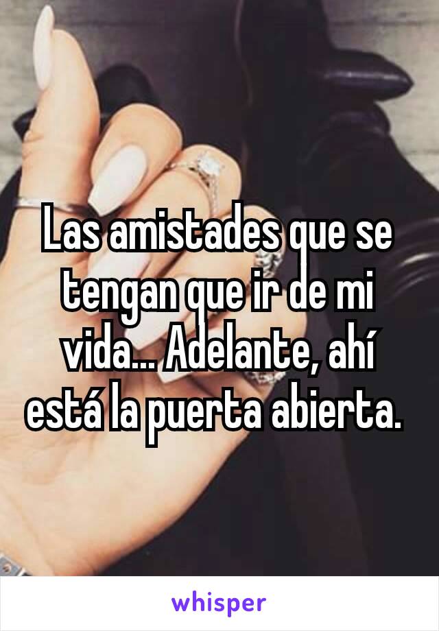 Las amistades que se tengan que ir de mi vida... Adelante, ahí está la puerta abierta. 