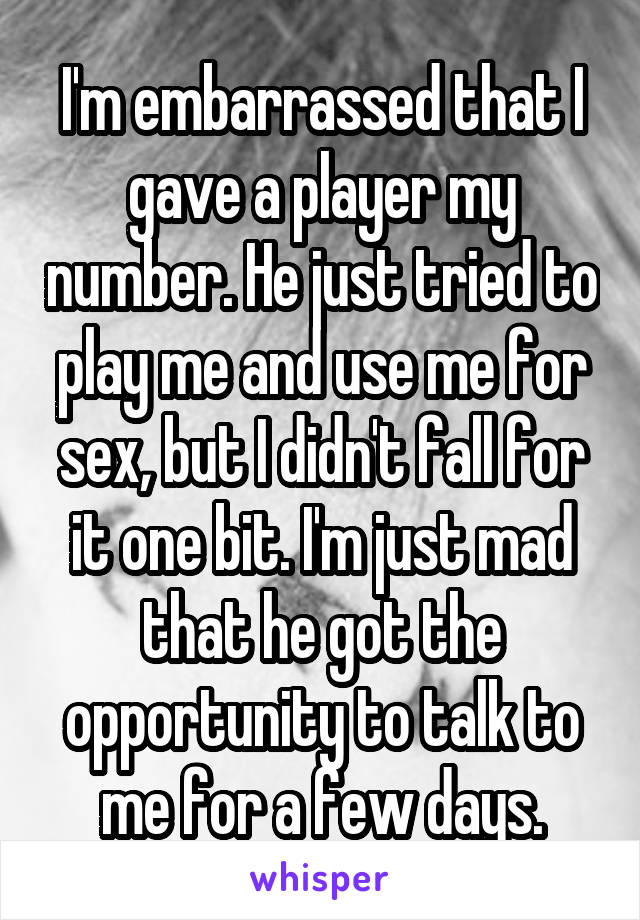 I'm embarrassed that I gave a player my number. He just tried to play me and use me for sex, but I didn't fall for it one bit. I'm just mad that he got the opportunity to talk to me for a few days.