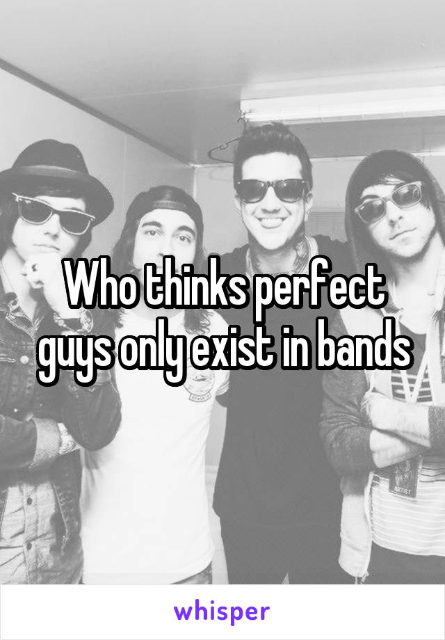 Who thinks perfect guys only exist in bands