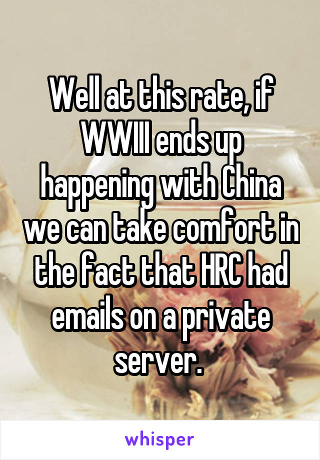 Well at this rate, if WWIII ends up happening with China we can take comfort in the fact that HRC had emails on a private server. 