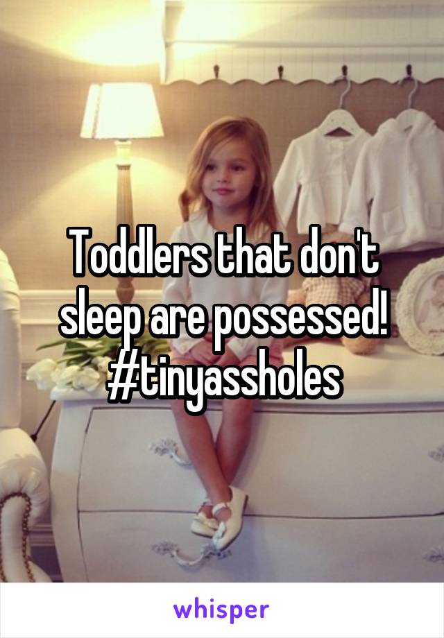 Toddlers that don't sleep are possessed!
#tinyassholes