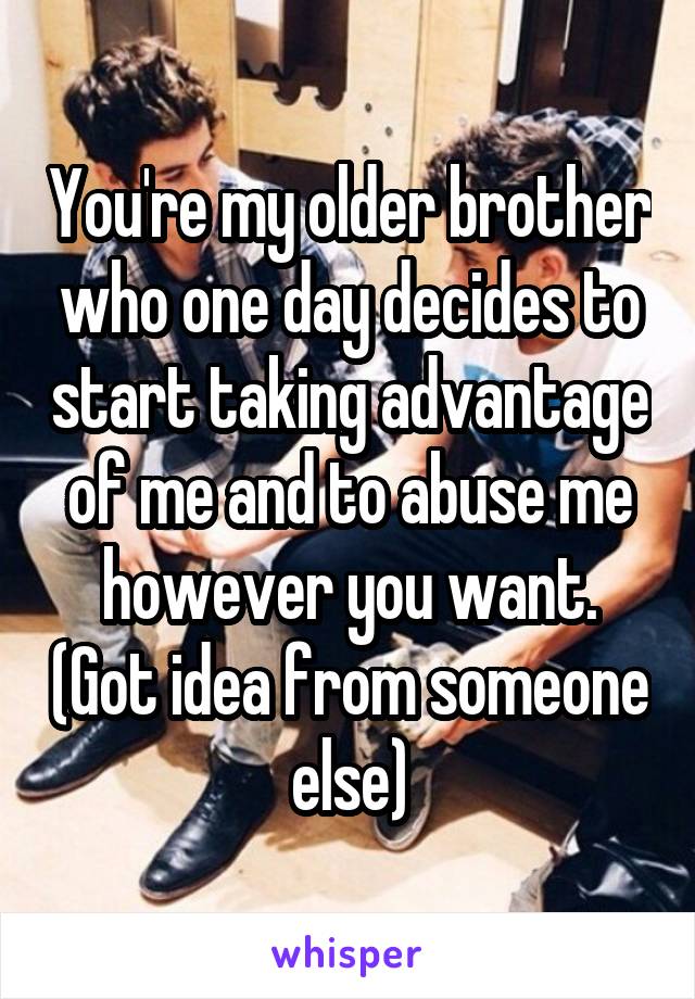 You're my older brother who one day decides to start taking advantage of me and to abuse me however you want. (Got idea from someone else)