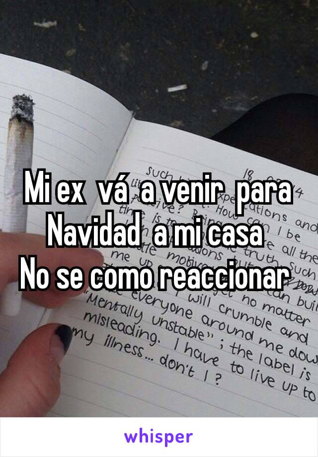 Mi ex  vá  a venir  para  Navidad  a mi casa 
No se como reaccionar 