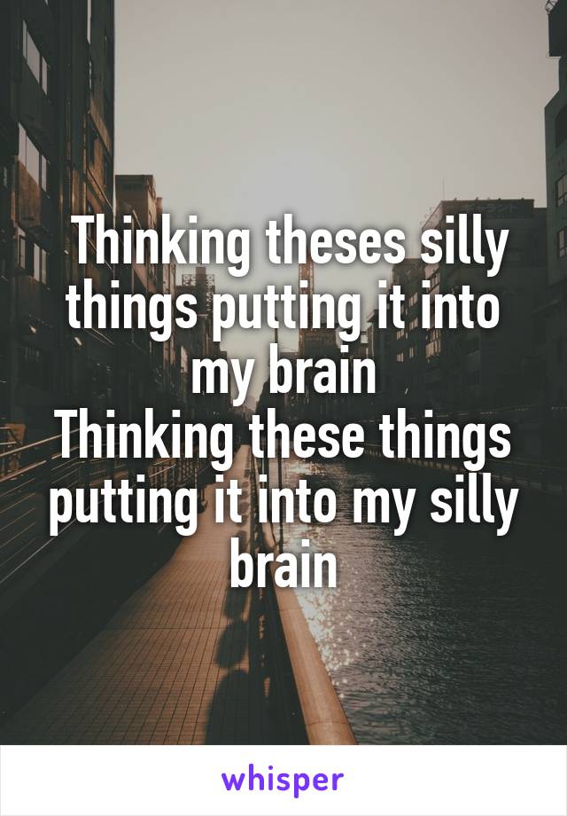  Thinking theses silly things putting it into my brain
Thinking these things putting it into my silly brain