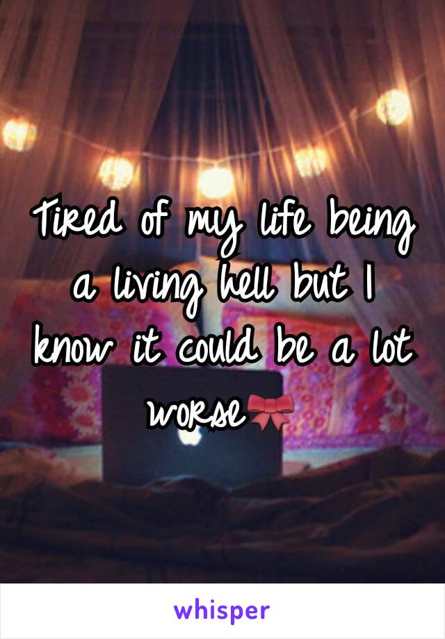 Tired of my life being a living hell but I know it could be a lot worse🎀