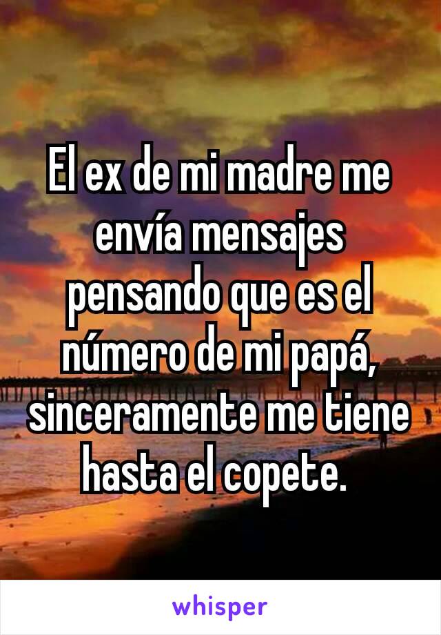 El ex de mi madre me envía mensajes pensando que es el número de mi papá, sinceramente me tiene hasta el copete. 