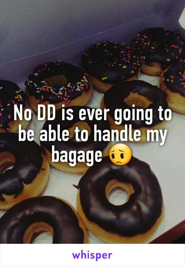 No DD is ever going to be able to handle my bagage 😔