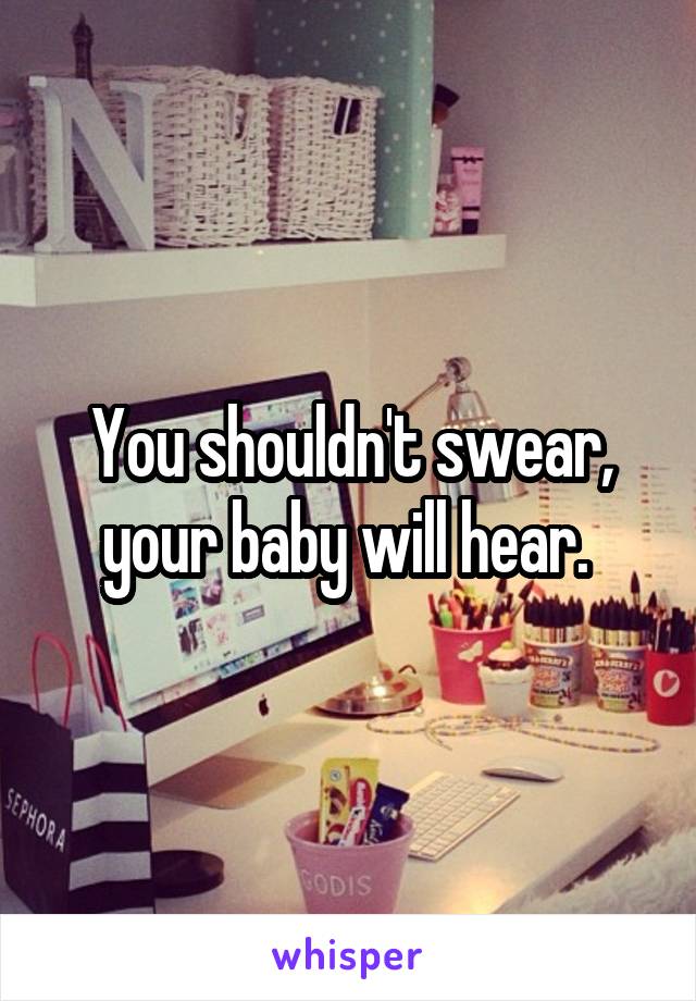 You shouldn't swear, your baby will hear. 