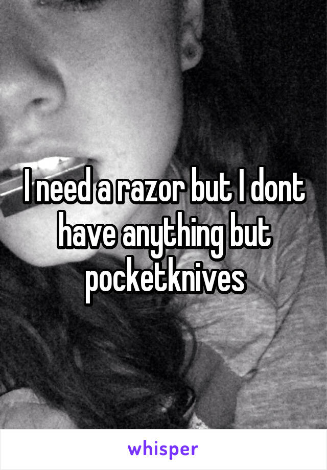 I need a razor but I dont have anything but pocketknives