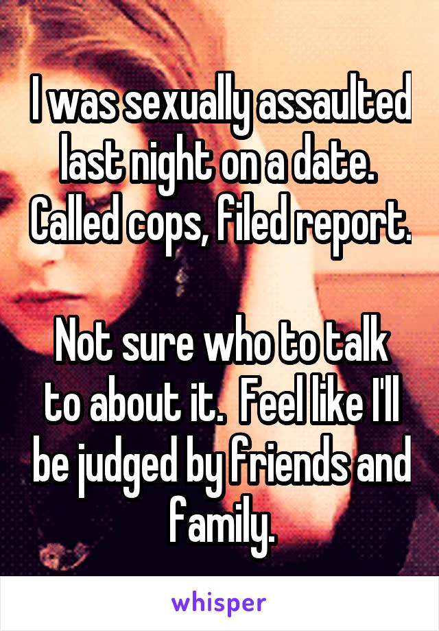 I was sexually assaulted last night on a date.  Called cops, filed report.

Not sure who to talk to about it.  Feel like I'll be judged by friends and family.