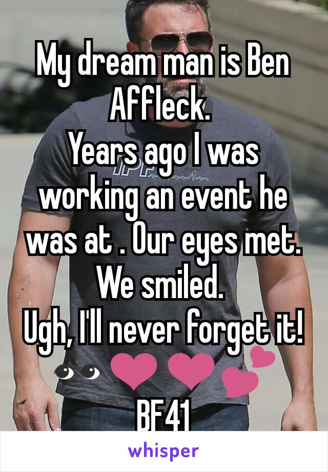 My dream man is Ben Affleck. 
Years ago I was working an event he was at . Our eyes met. We smiled. 
Ugh, I'll never forget it! 👀❤❤💕
BF41