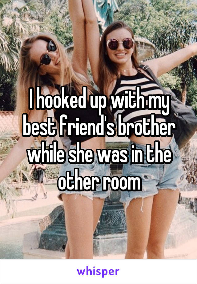 I hooked up with my best friend's brother while she was in the other room