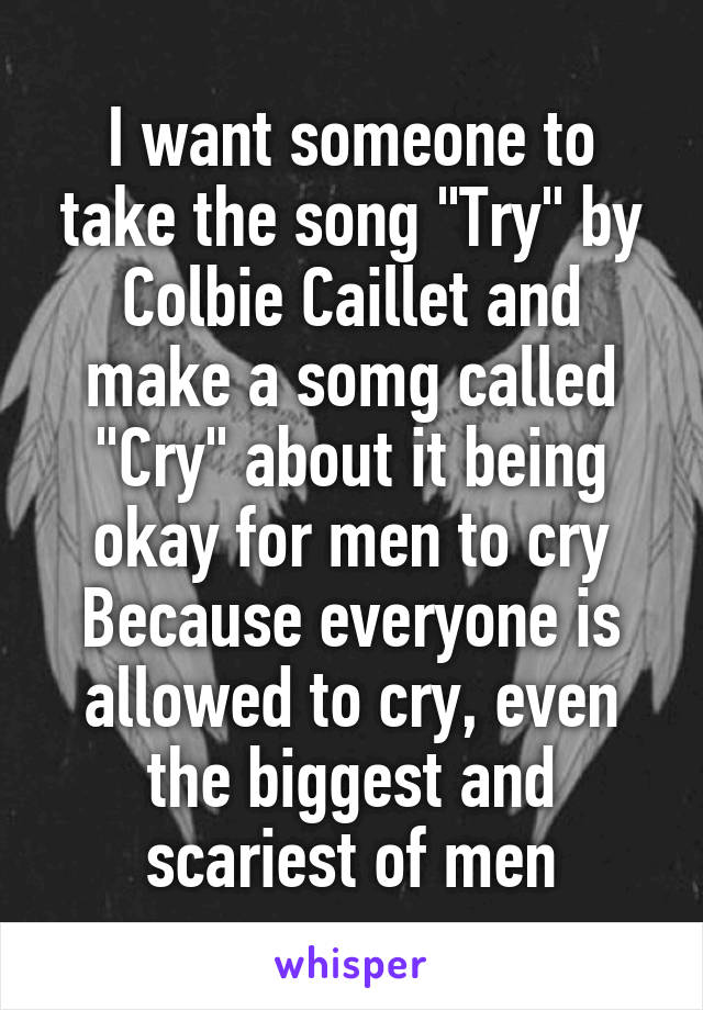 I want someone to take the song "Try" by Colbie Caillet and make a somg called "Cry" about it being okay for men to cry
Because everyone is allowed to cry, even the biggest and scariest of men