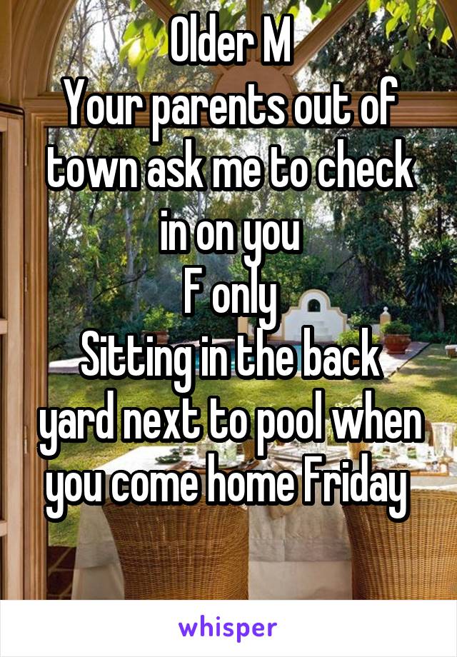 Older M
Your parents out of town ask me to check in on you
F only
Sitting in the back yard next to pool when you come home Friday 

