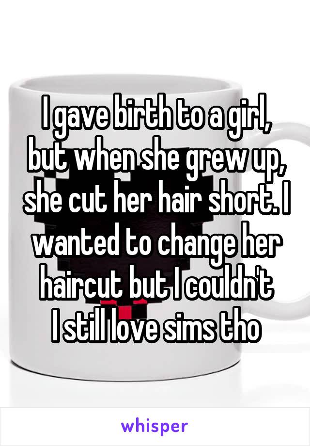 I gave birth to a girl, but when she grew up, she cut her hair short. I wanted to change her haircut but I couldn't
I still love sims tho