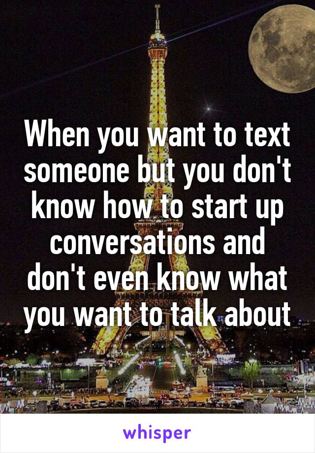 When you want to text someone but you don't know how to start up conversations and don't even know what you want to talk about