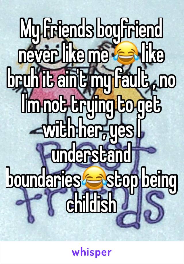 My friends boyfriend never like me 😂 like bruh it ain't my fault , no I'm not trying to get with her, yes I understand boundaries😂stop being childish 