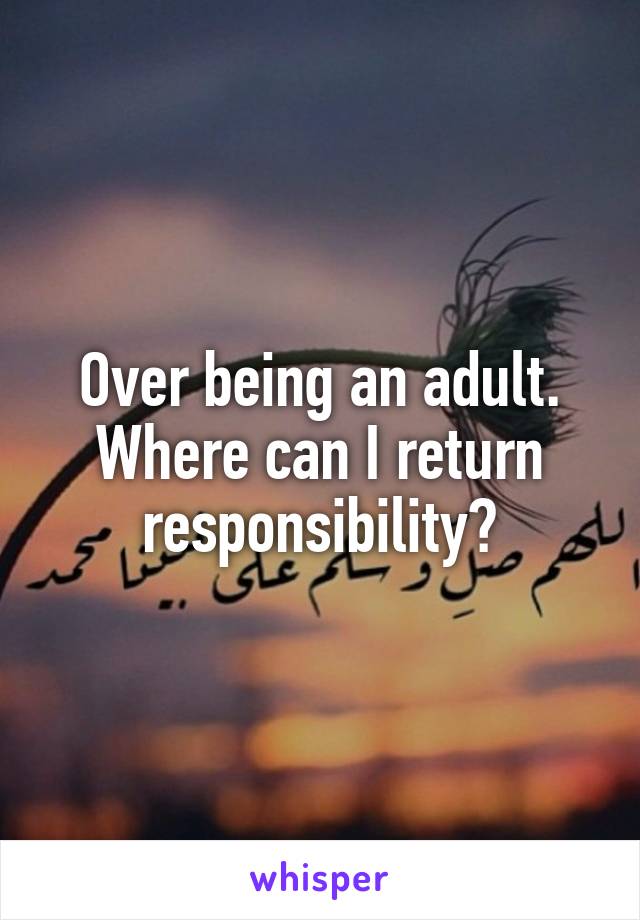 Over being an adult.
Where can I return responsibility?