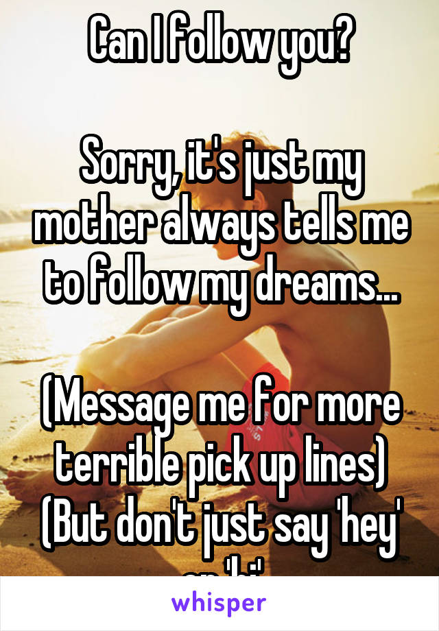 Can I follow you?

Sorry, it's just my mother always tells me to follow my dreams...

(Message me for more terrible pick up lines)
(But don't just say 'hey' or 'hi'