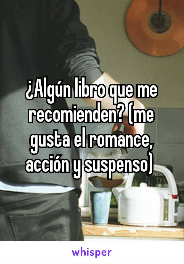 ¿Algún libro que me recomienden? (me gusta el romance, acción y suspenso) 