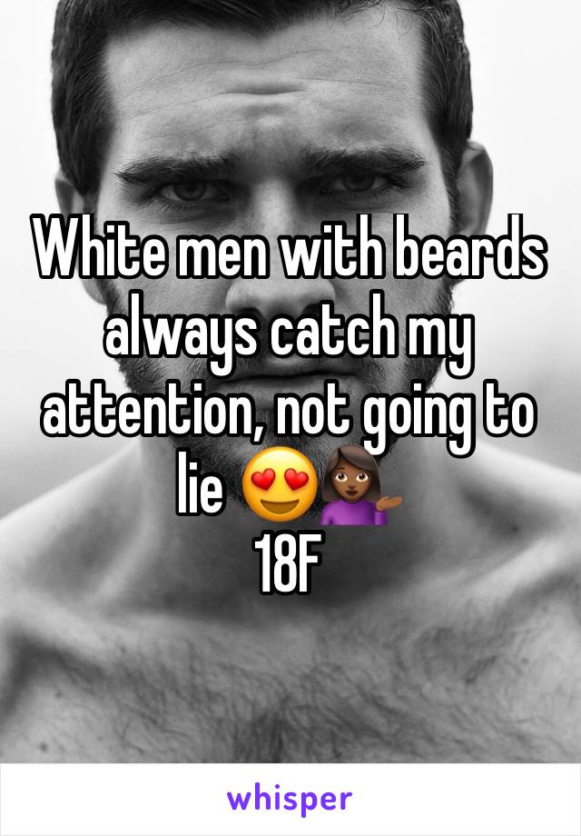 White men with beards always catch my attention, not going to lie 😍💁🏾
18F