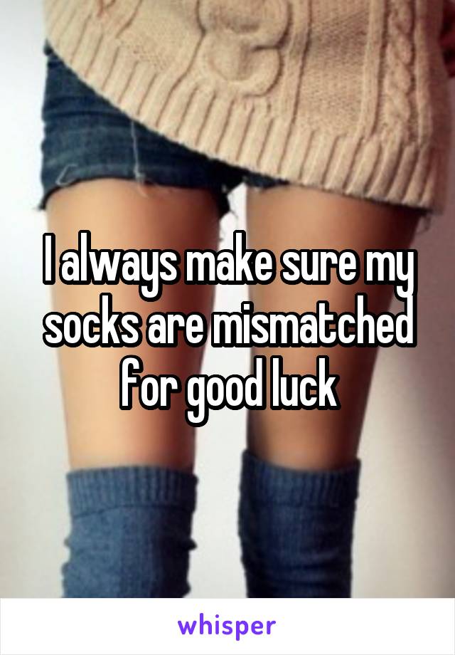 I always make sure my socks are mismatched for good luck