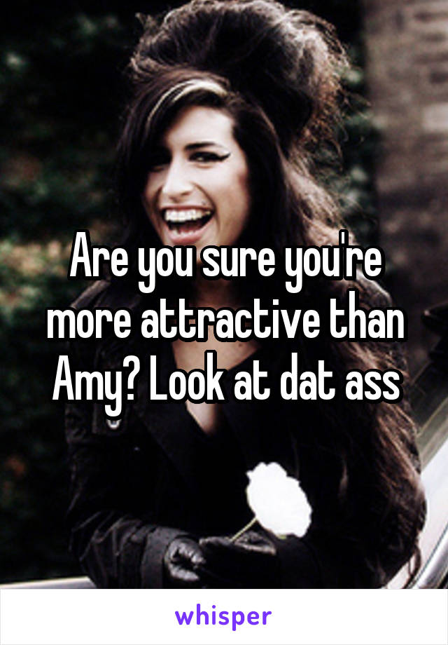 Are you sure you're more attractive than Amy? Look at dat ass