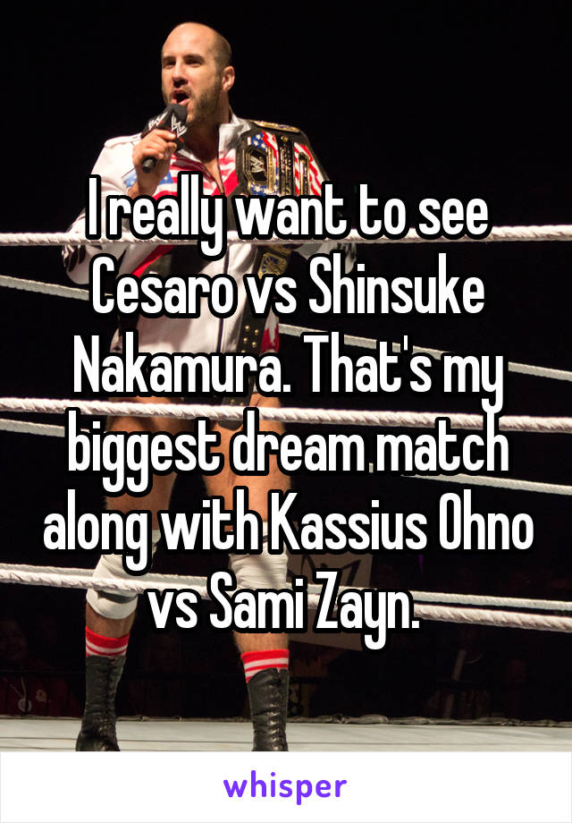 I really want to see Cesaro vs Shinsuke Nakamura. That's my biggest dream match along with Kassius Ohno vs Sami Zayn. 