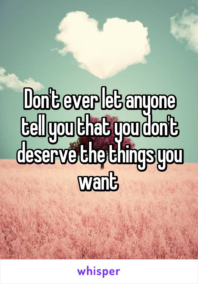 Don't ever let anyone tell you that you don't deserve the things you want 