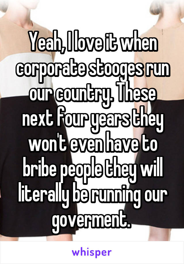 Yeah, I love it when corporate stooges run our country. These next four years they won't even have to bribe people they will literally be running our goverment. 