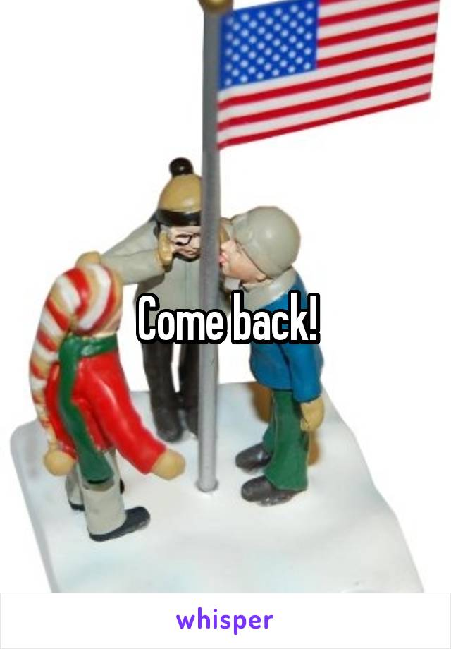 Come back!