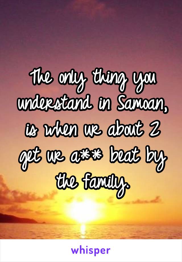 The only thing you understand in Samoan, is when ur about 2 get ur a** beat by the family.