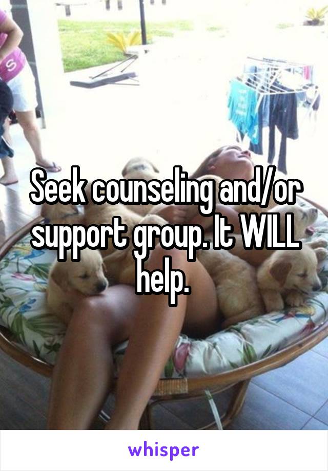 Seek counseling and/or support group. It WILL help. 